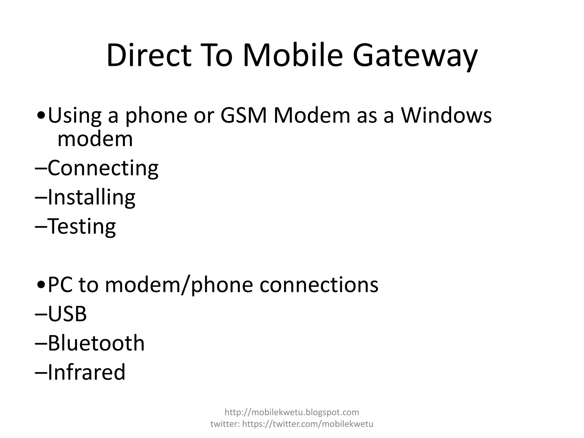 Direct To Mobile Gateway
•Using a phone or GSM Modem as a Windows
modem
–Connecting
–Installing
–Testing
•PC to modem/phone connections
–USB
–Bluetooth
–Infrared
http://mobilekwetu.blogspot.com
twitter: https://twitter.com/mobilekwetu
 
