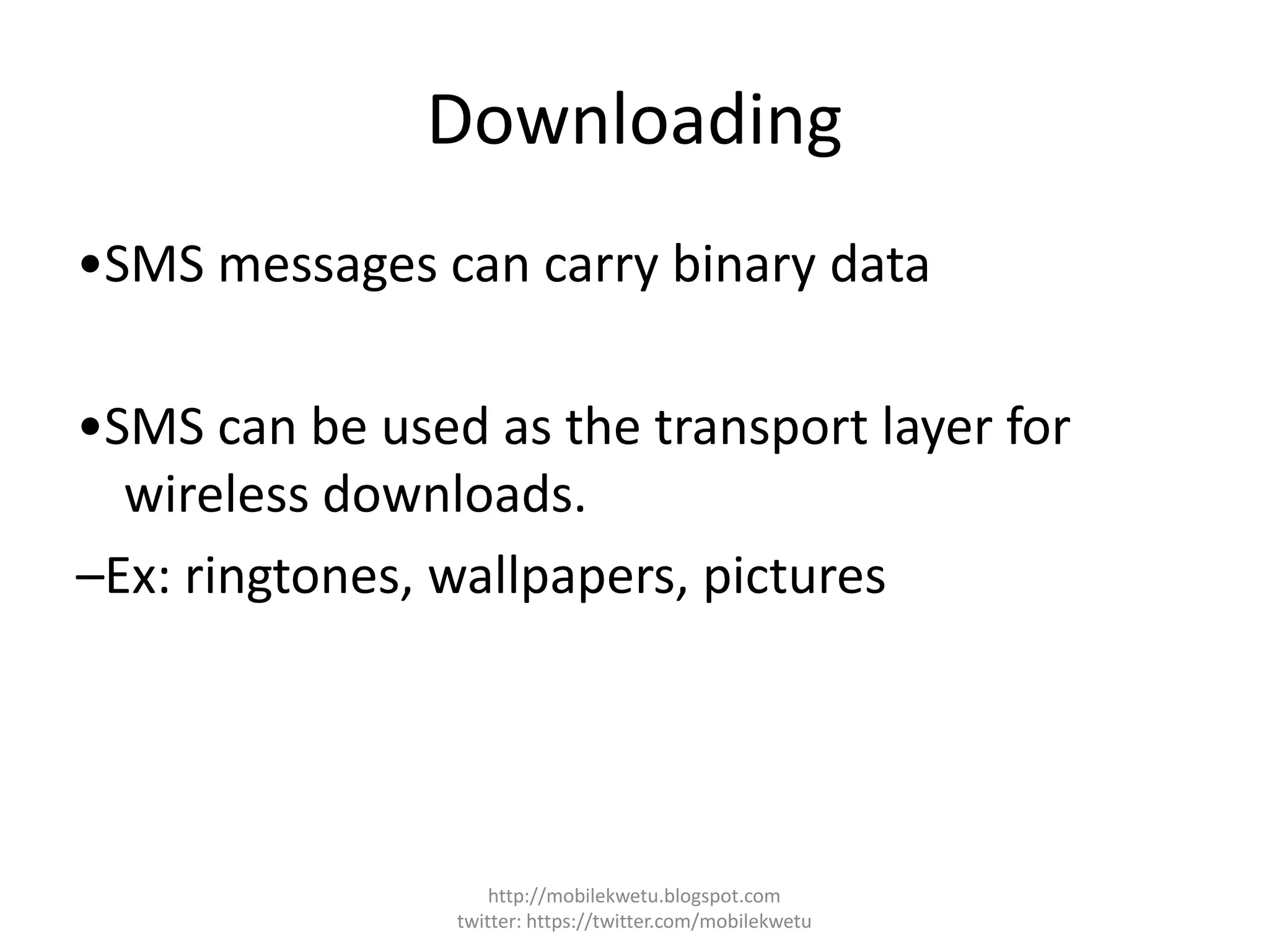 Downloading
•SMS messages can carry binary data
•SMS can be used as the transport layer for
wireless downloads.
–Ex: ringtones, wallpapers, pictures
http://mobilekwetu.blogspot.com
twitter: https://twitter.com/mobilekwetu
 