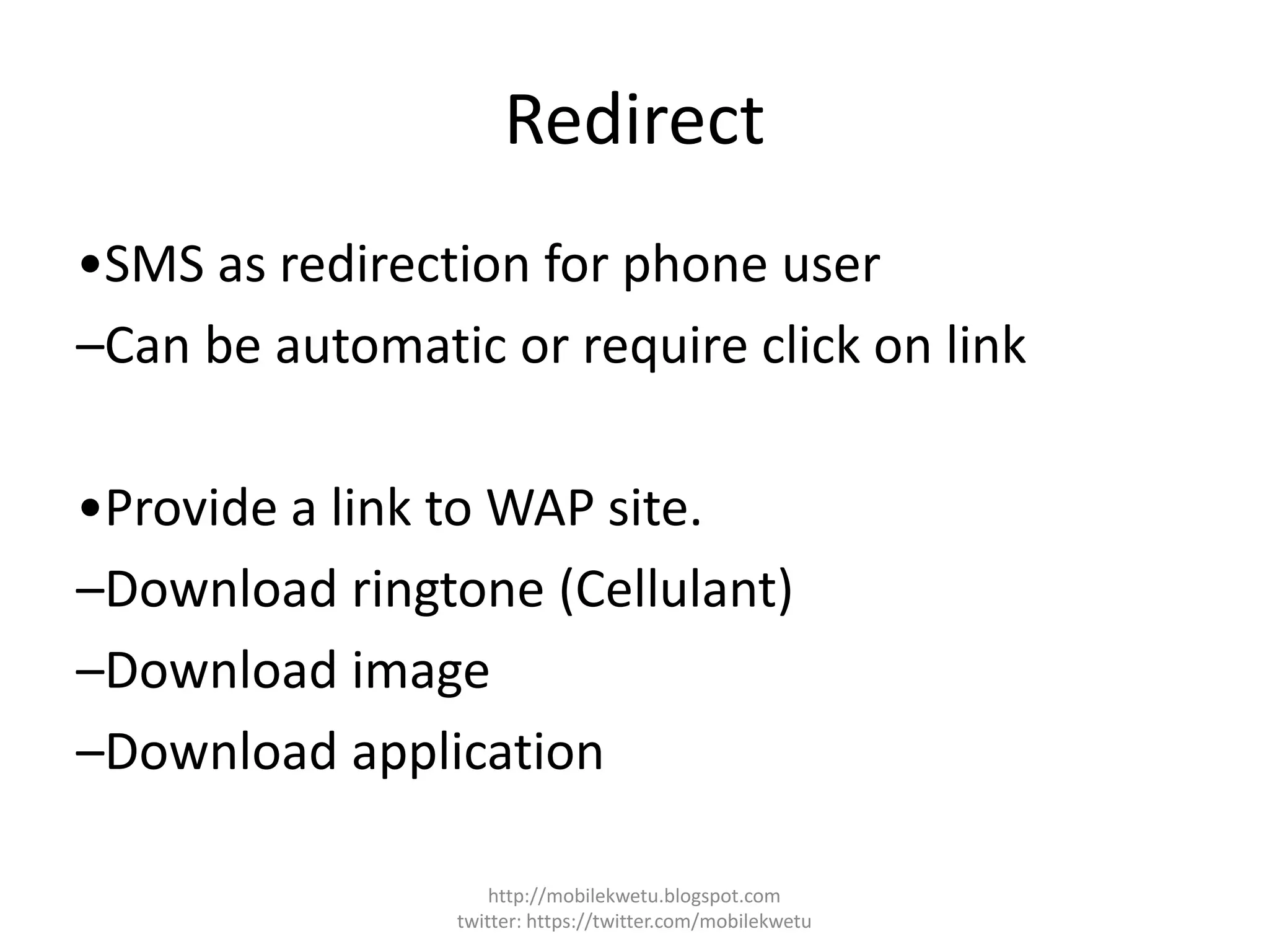 Redirect
•SMS as redirection for phone user
–Can be automatic or require click on link
•Provide a link to WAP site.
–Download ringtone (Cellulant)
–Download image
–Download application
http://mobilekwetu.blogspot.com
twitter: https://twitter.com/mobilekwetu
 