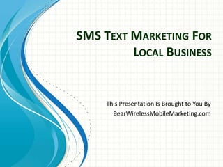 SMS Text Marketing For Local Business This Presentation Is Brought to You By BearWirelessMobileMarketing.com 