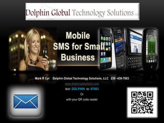 Mobile SMS for Small Business Mark R Cyr    Dolphin Global Technology Solutions, LLC   239 -430-7003 www.dolphinglobaltech.com text: DOLPHIN to: 97063  Or with your QR code reader 