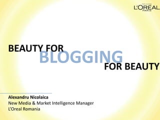 BEAUTY FOR
             BLOGGING BEAUTY
                   FOR

Alexandru Nicolaica
New Media & Market Intelligence Manager
L’Oreal Romania
 