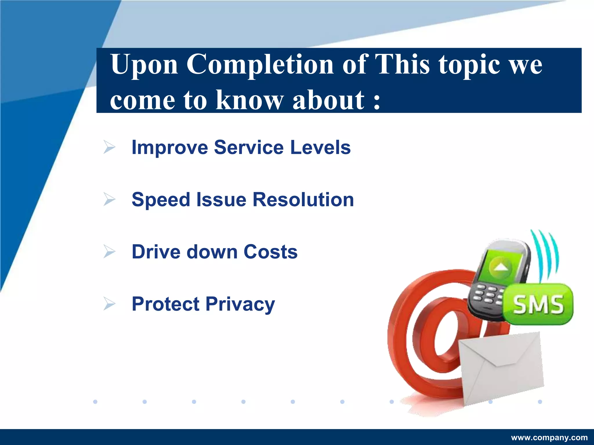 Upon Completion of This topic we
come to know about :
 Improve Service Levels

 Speed Issue Resolution

 Drive down Costs

 Protect Privacy




                             www.company.com
 