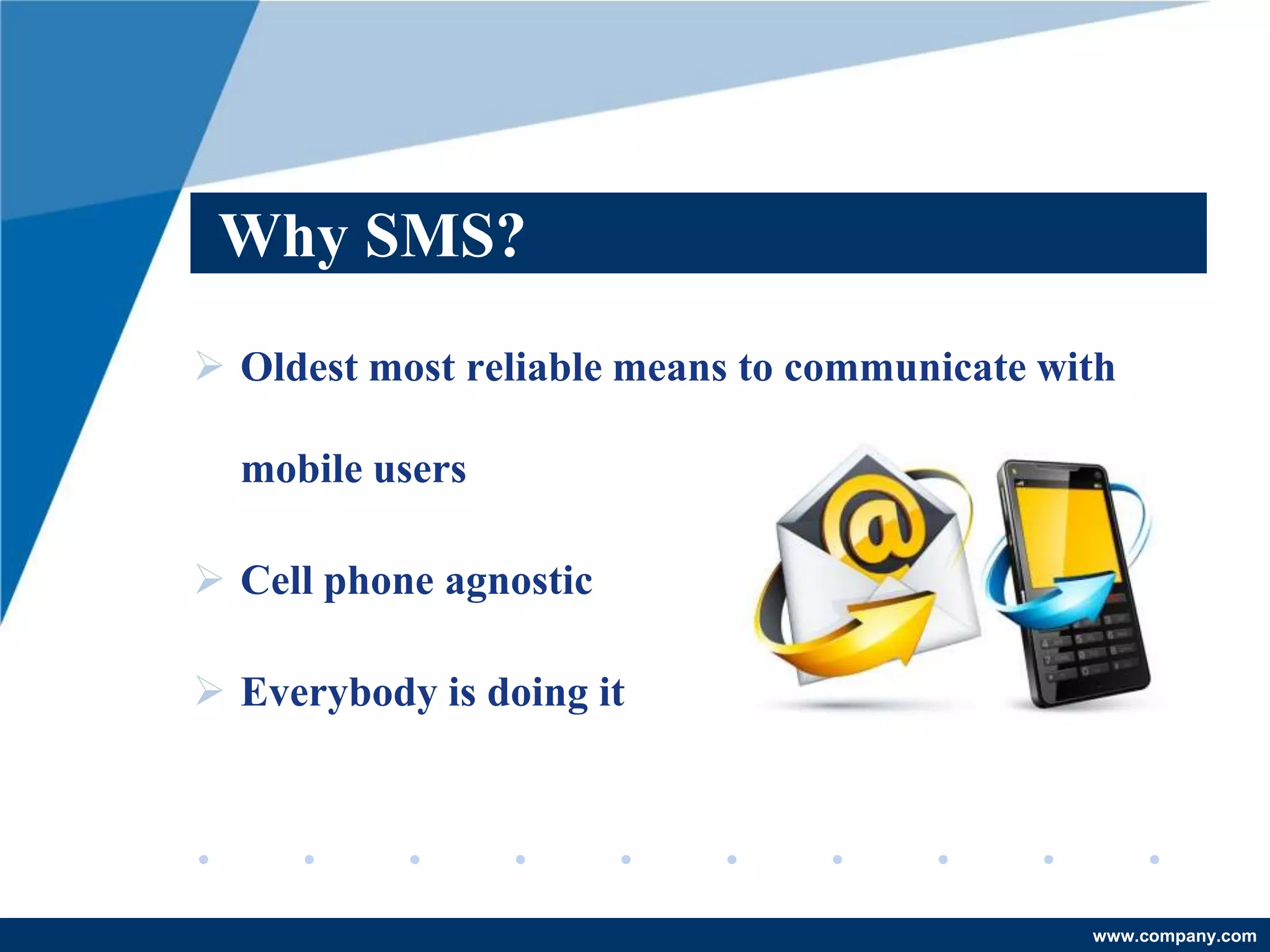 Why SMS?
 Oldest most reliable means to communicate with

  mobile users

 Cell phone agnostic

 Everybody is doing it




                                              www.company.com
 