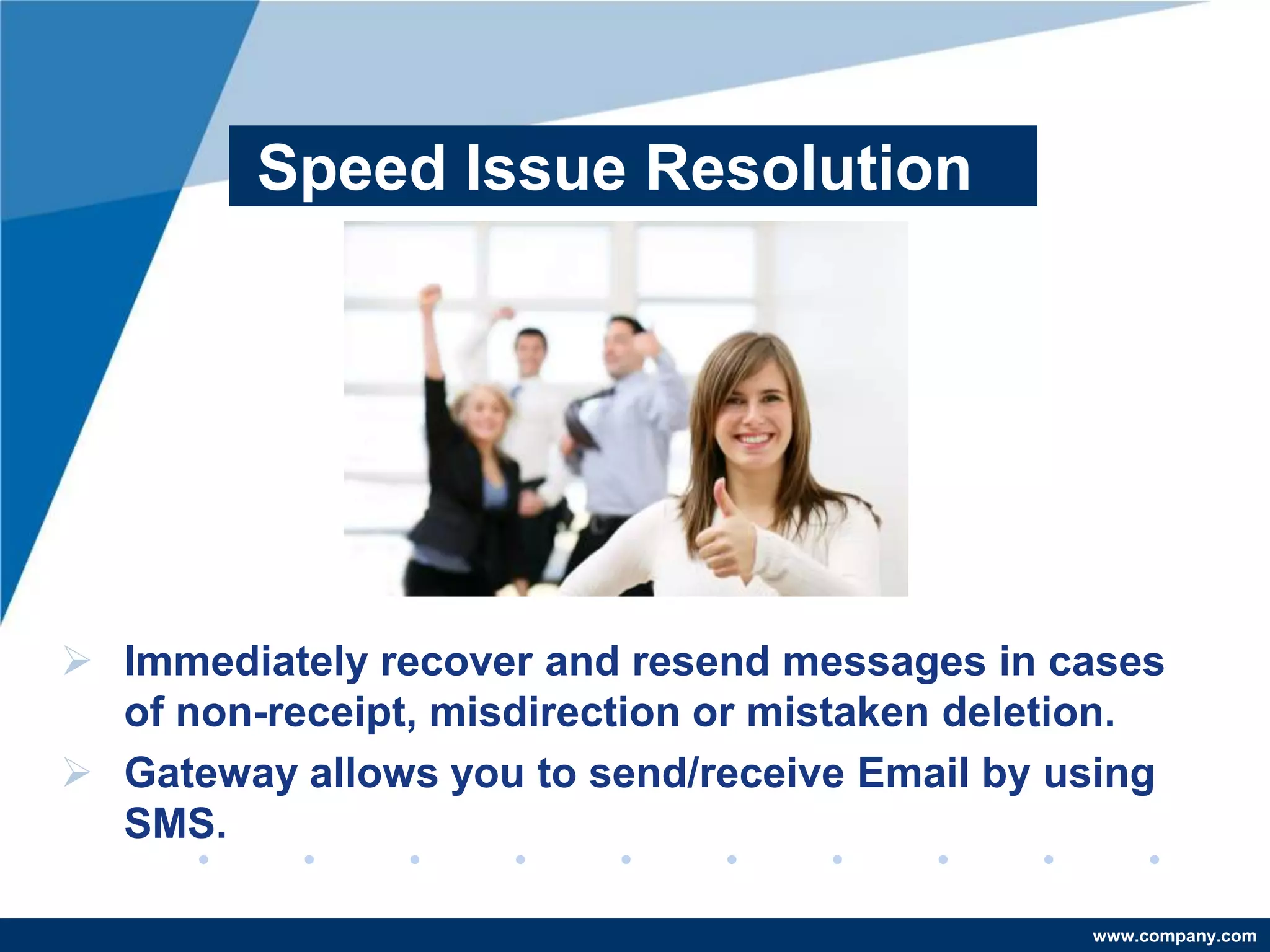 Speed Issue Resolution




 Immediately recover and resend messages in cases
  of non-receipt, misdirection or mistaken deletion.
 Gateway allows you to send/receive Email by using
  SMS.

                                                www.company.com
 