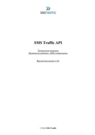 © 2012 SMS Traffic
SMS Traffic API
Техническое описание
Протоколы работы с SMS сообщениями
Версия документа 1.84.
 
