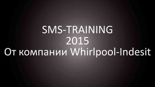 SMS-TRAINING
2015
От компании Whirlpool-Indesit
 