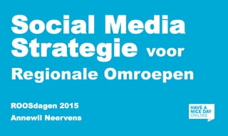  
	
  
	
  
Social Media
Strategie voor
Regionale Omroepen
ROOSdagen 2015
Annewil Neervens
 
