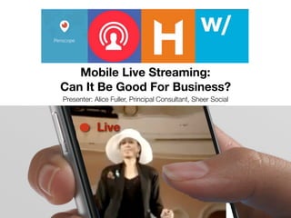 Mobile Live Streaming:
Can It Be Good For Business?
Live
Presenter: Alice Fuller, Principal Consultant, Sheer Social
 