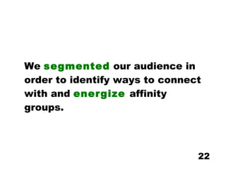 We  segmented  our audience in order to identify ways to connect with and  energize   affinity groups. 