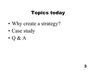 Topics today Why create a strategy? Case study Q & A 