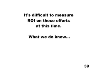 It’s difficult to measure  ROI on these efforts  at this time.  What we do know... 