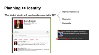 Planning >> Identity
What kind of identity will your brand assume in the SM?
Promo / Institutional
Character
Corporate
 