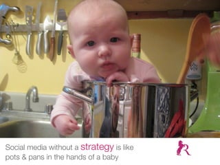 Social media without a strategy is like
pots & pans in the hands of a baby
 