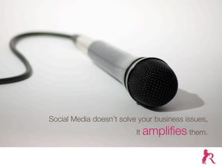 Social Media doesn’t solve your business issues,
                          It ampliﬁes them.
 