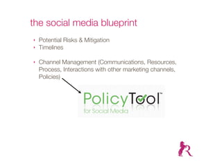 the social media blueprint
‣   Potential Risks & Mitigation
‣   Timelines

‣   Channel Management (Communications, Resources,
    Process, Interactions with other marketing channels,
    Policies)
 