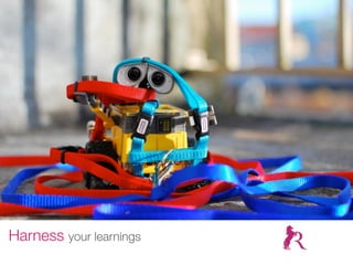 Harness your learnings
 