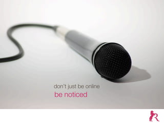 don’t just be online
be noticed
 