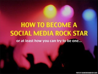 HOW TO BECOME A
SOCIAL MEDIA ROCK STAR
 or at least how you can try to be one...
 