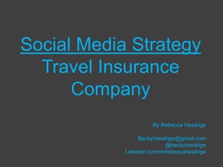 Social Media Strategy
  Travel Insurance
      Company
                      By Rebecca Hesilrige

                 Becky.hesilrige@gmail.com
                            @beckyhesilrige
            Linkedin.com/in/rebeccahesilrige
 