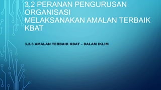 3.2 PERANAN PENGURUSAN
ORGANISASI
MELAKSANAKAN AMALAN TERBAIK
KBAT
3.2.3 AMALAN TERBAIK KBAT – DALAM IKLIM
 
