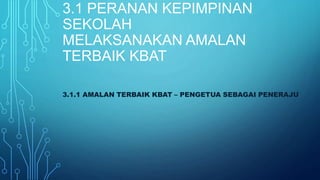 3.1 PERANAN KEPIMPINAN
SEKOLAH
MELAKSANAKAN AMALAN
TERBAIK KBAT
3.1.1 AMALAN TERBAIK KBAT – PENGETUA SEBAGAI PENERAJU
 