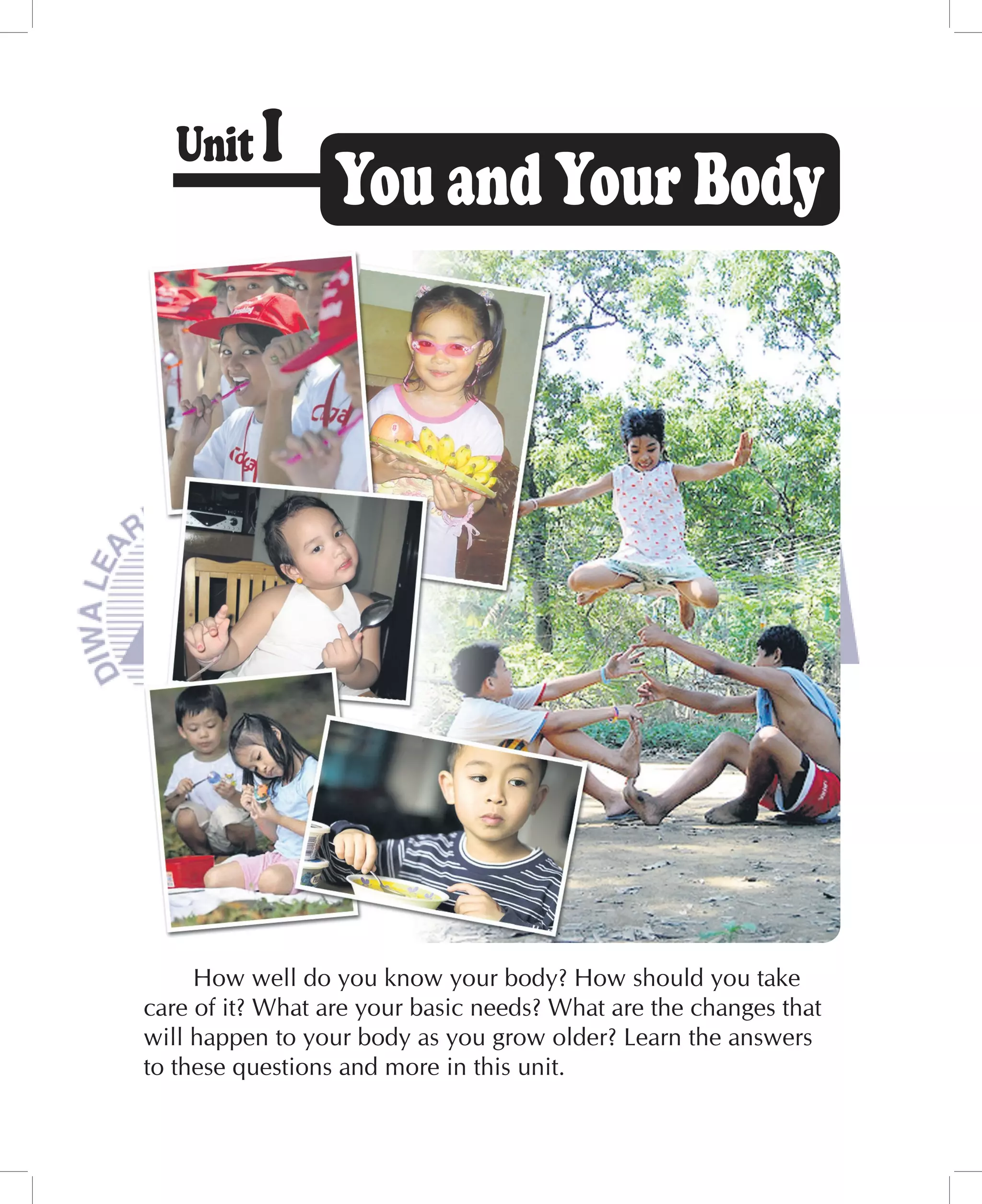 How well do you know your body? How should you take
care of it? What are your basic needs? What are the changes that
will happen to your body as you grow older? Learn the answers
to these questions and more in this unit.
 