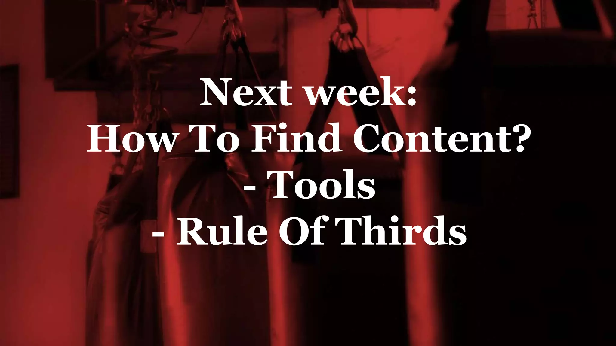 Next week:
How To Find Content?
- Tools
- Rule Of Thirds
 