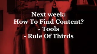 Next week:
How To Find Content?
- Tools
- Rule Of Thirds
 