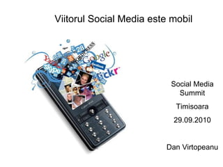 Viitorul Social Media este mobil Social Media Summit Timisoara 29.09.2010 Dan Virtopeanu 