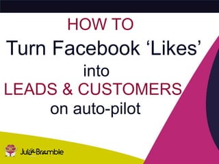 PART 1
Turn Facebook ‘Likes’
HOW TO
LEADS & CUSTOMERS
on auto-pilot
into
 