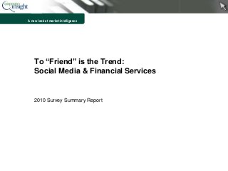 A new look at market intelligence
To “Friend” is the Trend:
Social Media & Financial Services
2010 Survey Summary Report
1
 