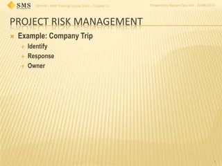 SMSVN – PMP Training Course 2013 – Chapter 11 Prepared by Nguyen Quy Son - 20/08/2013
PROJECT RISK MANAGEMENT
 Example: Company Trip
 Identify
 Response
 Owner
1
 