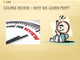 SMSVN – PMP Training Course 2013 – Review Prepared by Nguyen Nam Trung - 19/09/2013
COURSE REVEW – WHY WE LEARN PMP?
1
 