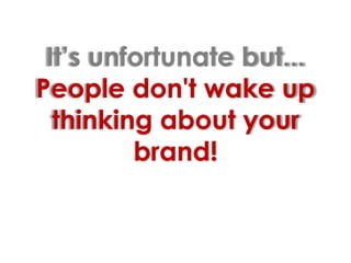 It’s unfortunate but...People don't wake up thinking about your brand!