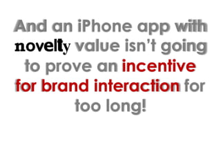 And an iPhone app with novelty value isn’t going to prove an incentive for brand interaction for too long!
