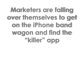 Marketers are falling over themselves to get on the iPhone band wagon and find the “killer” app