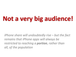 Not a very big audience!iPhone share will undoubtedly rise – but the fact remains that iPhone apps will always be restricted to reaching a portion, rather than all, of the population