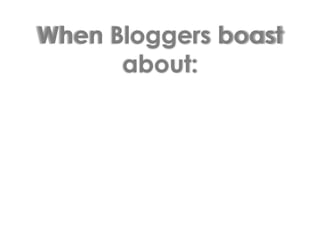When Bloggers boast about: