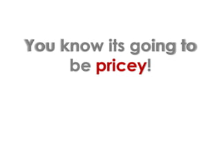 You know its going to be pricey!