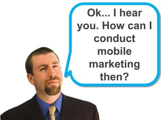 Ok... I hear you. How can I conduct mobile marketing then?