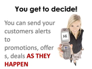 You get to decide!You can send your customers alerts to promotions, offers, deals AS THEY HAPPENHi