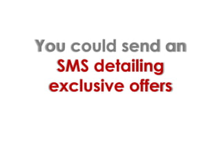 You could send an SMS detailing exclusive offers