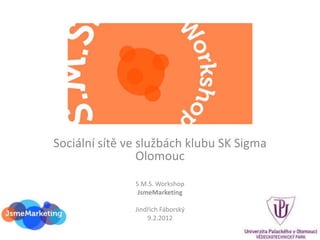 Sociální sítě ve službách klubu SK Sigma
                 Olomouc
               S.M.S. Workshop
                JsmeMarketing

               Jindřich Fáborský
                   9.2.2012
 