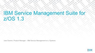 Uwe Gramm, Product Manager – IBM Service Management on z Systems
IBM Service Management Suite for
z/OS 1.3
 