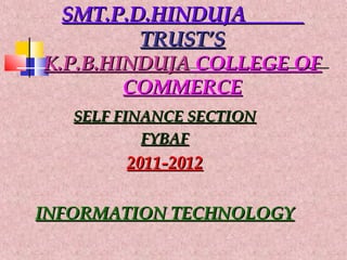 SMT.P.D.HINDUJASMT.P.D.HINDUJA
TRUST’STRUST’S
K.P.B.HINDUJAK.P.B.HINDUJA COLLEGE OFCOLLEGE OF
COMMERCECOMMERCE
SELF FINANCE SECTIONSELF FINANCE SECTION
FYBAFFYBAF
2011-20122011-2012
INFORMATION TECHNOLOGYINFORMATION TECHNOLOGY
 