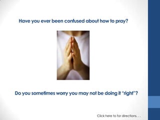 Have you ever been confused about how to pray?

Do you sometimes worry you may not be doing it “right”?

Click here to for directions. . .

 
