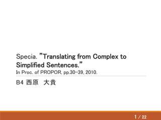 Specia. ”Translating from Complex to
Simplified Sentences.”
In Proc. of PROPOR, pp.30-39, 2010.
B4 西原 大貴
1 / 22
 