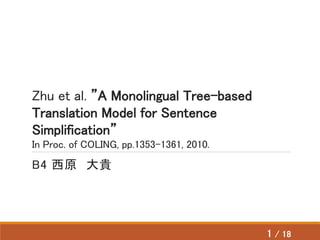 Zhu et al. ”A Monolingual Tree-based
Translation Model for Sentence
Simplification”
In Proc. of COLING, pp.1353-1361, 2010.
B4 西原 大貴
1 / 18
 