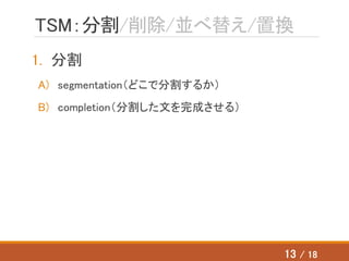 TSM：分割/削除/並べ替え/置換
1. 分割
A) segmentation（どこで分割するか）
B) completion（分割した文を完成させる）
13 / 18
 
